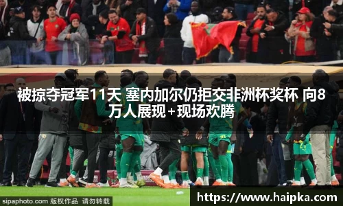 被掠夺冠军11天 塞内加尔仍拒交非洲杯奖杯 向8万人展现+现场欢腾