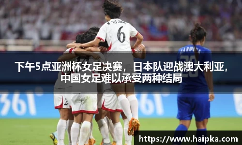 下午5点亚洲杯女足决赛，日本队迎战澳大利亚，中国女足难以承受两种结局